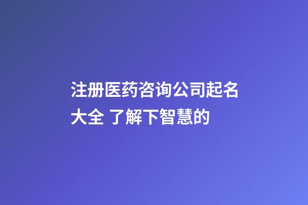 注册医药咨询公司起名大全 了解下智慧的-第1张-公司起名-玄机派